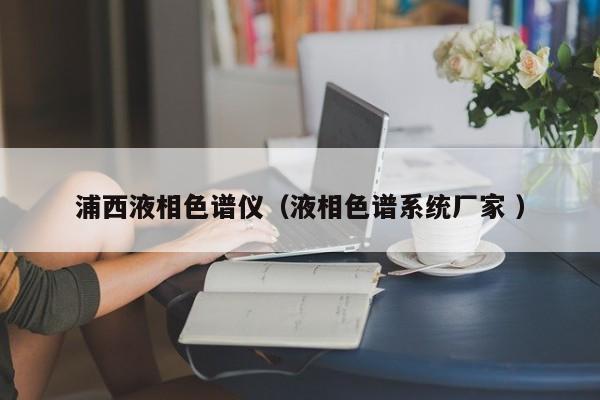 浦西液相色譜儀（液相色譜系統(tǒng)廠家 ）