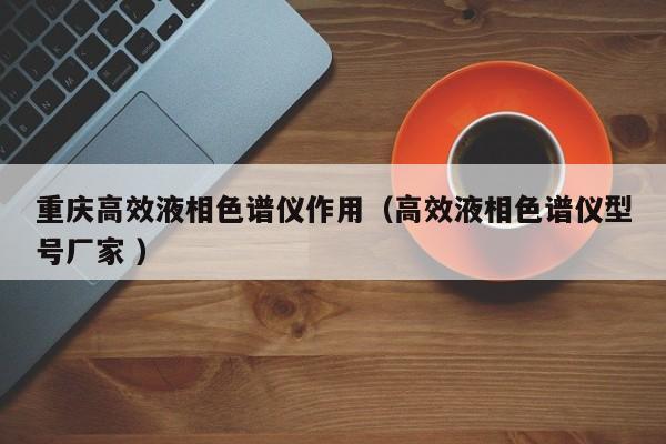 重慶高效液相色譜儀作用（高效液相色譜儀型號廠家 ）