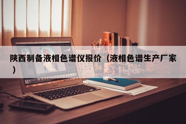 陜西制備液相色譜儀報(bào)價(jià)（液相色譜生產(chǎn)廠家 ）