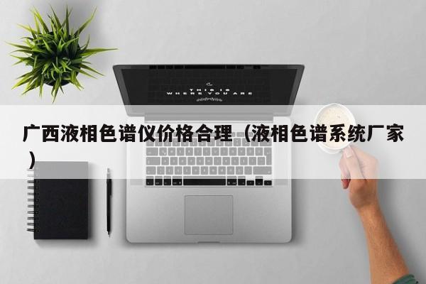 廣西液相色譜儀價格合理（液相色譜系統(tǒng)廠家 ）