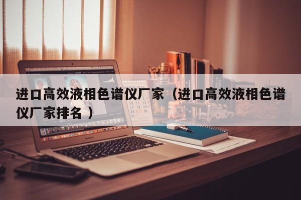 進(jìn)口高效液相色譜儀廠家（進(jìn)口高效液相色譜儀廠家排名 ）