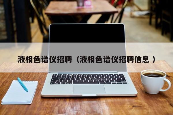 液相色譜儀招聘（液相色譜儀招聘信息 ）