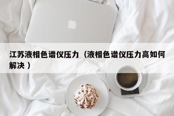 江蘇液相色譜儀壓力（液相色譜儀壓力高如何解決 ）