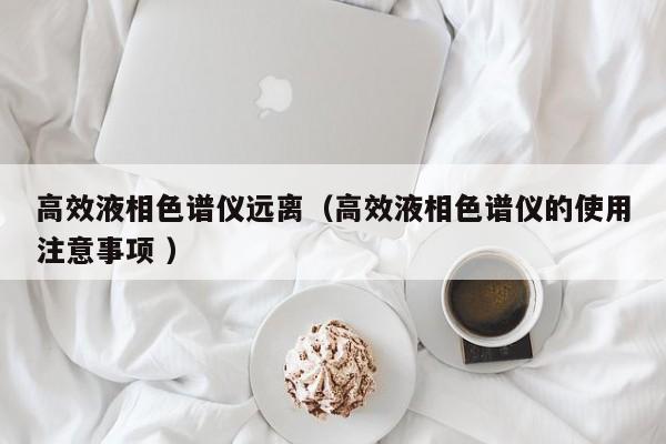 高效液相色譜儀遠(yuǎn)離（高效液相色譜儀的使用注意事項(xiàng) ）