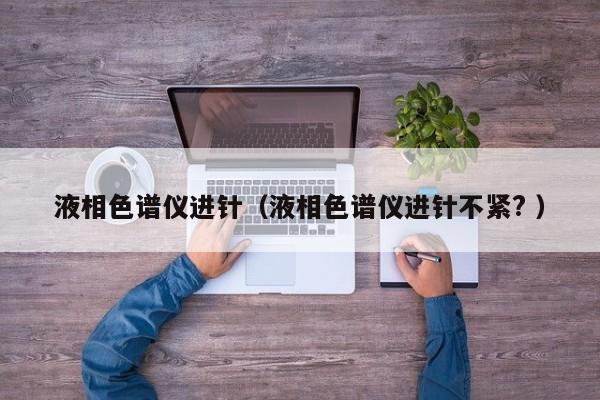 液相色譜儀進針（液相色譜儀進針不緊? ）