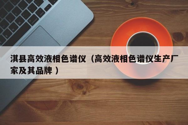 淇縣高效液相色譜儀（高效液相色譜儀生產(chǎn)廠家及其品牌 ）