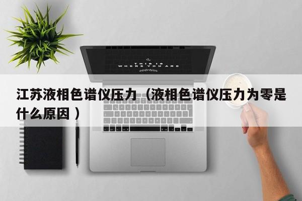 江蘇液相色譜儀壓力（液相色譜儀壓力為零是什么原因 ）